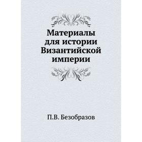 

Материалы для истории Византийской империи. П. В. Безобразов