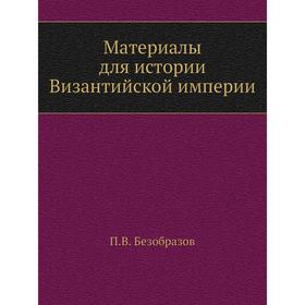 

Материалы для истории Византийской империи. П. В. Безобразов