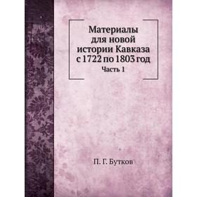 

Материалы для новой истории Кавказа с 1722 по 1803 год Часть 1. П. Г. Бутков