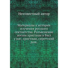 

Материалы к истории изучения русского сектантства. Разъяснение жизни христиан и Был у нас, христиан, сиротский дом.