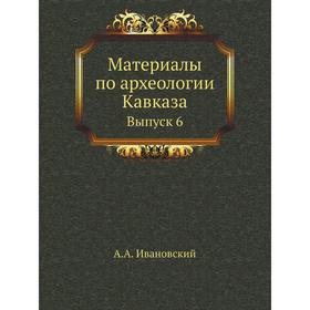 

Материалы по археологии Кавказа. Выпуск 6. А. А. Ивановский