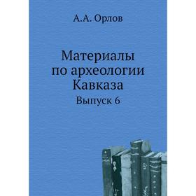 

Материалы по археологии Кавказа. Выпуск 6. А. А. Орлов