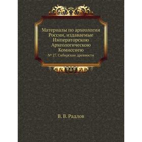 

Материалы по археологии России, издаваемые Императорскою Археологическою Комиссиею№ 027. Сибирские древности. В. В. Радлов