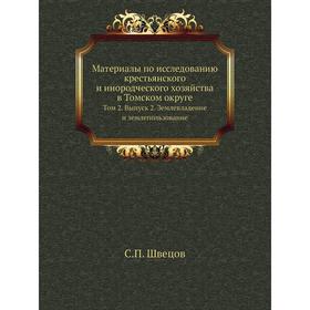 

Материалы по исследованию крестьянского и инородческого хозяйства в. Том ском округе. Том 2. Выпуск 2. Землевладение и землепользование. С. П. Швецов