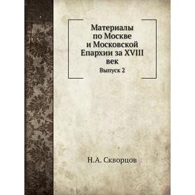 

Материалы по Москве и Московской Епархии за ХVIII век. Выпуск 2. Н. А. Скворцов