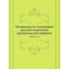 

Материалы по этнографии русского населения Архангельской губернии Часть 1-2. Коллектив авторов