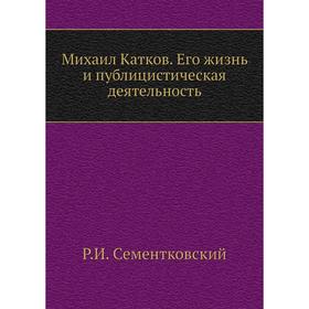 

Михаил Катков. Его жизнь и публицистическая деятельность. Р. И. Сементковский