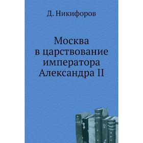

Москва в царствование императора Александра II. Д. Никифоров