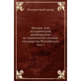 

Москва, или исторический путеводитель по знаменитой столице государства Российского Часть 3