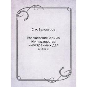 

Московский архив Министерства иностранных делв 1812 год С. А. Белокуров