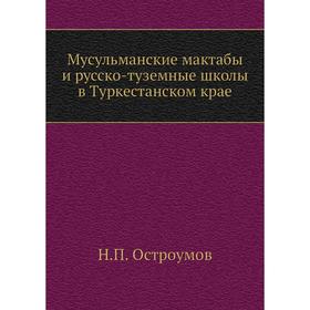 

Мусульманские мактабы и русско-туземные школы в Туркестанском крае. Н. П. Остроумов