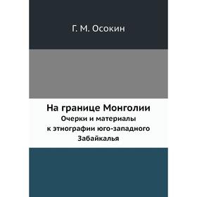 

На границе Монголии. Очерки и материалы к этнографии юго-западного Забайкалья Г. М. Осокин