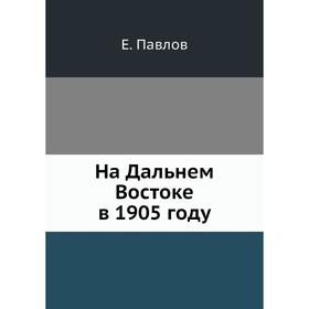 

На Дальнем Востоке в 1905 году. Е. Павлов