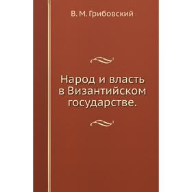 

Народ и власть в Византийском государстве. В. М. Грибовский