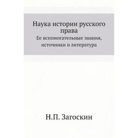 

Наука истории русского права. Ее вспомогательные знания, источники и литература. Н. П. Загоскин