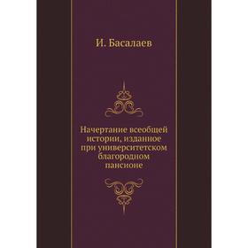 

Начертание всеобщей истории, изданное при университетском благородном пансионе. И. Басалаев