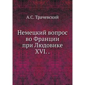 

Немецкий вопрос во Франции при Людовике XVI. А. С. Трачевский
