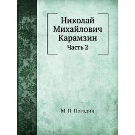 

Николай Михайлович Карамзин Часть 2. М. П. Погодин