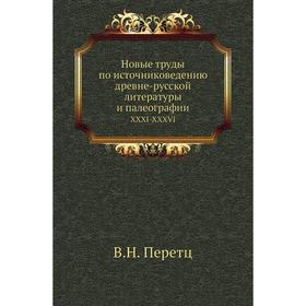 

Новые труды по источниковедению древне-русской литературы и палеографииXXXI-XXXVI. В. Н. Перетц