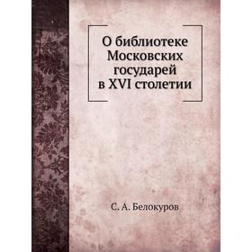 

О библиотеке Московских государей в XVI столетии. С. А. Белокуров
