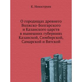 

О городищах древнего Волжско-Болгарского и Казанского царств в нынешних губерниях Казанской, Симбирской, Самарской и Вятской. К. Невоструев