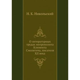 

О литературных трудах митрополита Климента Смолятича, писателя XII века. Н. К. Никольский