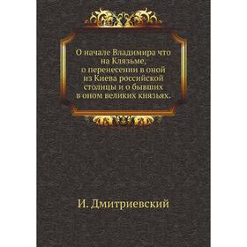 

О начале Владимира что на Клязьме, о перенесении в оной из Киева российской столицы и о бывших в оном великих князьях. И. Дмитриевский