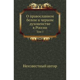 

О православном белом и черном духовенстве в России. Том 1