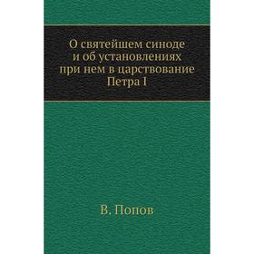 

О святейшем синоде и об установлениях при нем в царствование Петра I. В. Попов