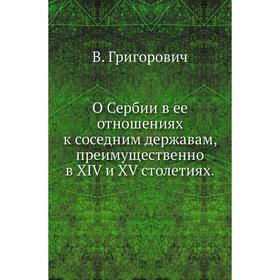 

О Сербии в ее отношениях к соседним державам, преимущественно в XIV и XV столетиях. В. Григорович