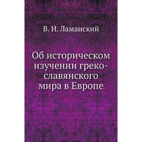 

Об историческом изучении греко-славянского мира в Европе. В. И. Ламанский