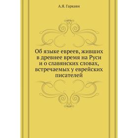 

Об языке евреев, живших в древнее время на Руси и о славянских словах, встречаемых у еврейских писателей. А. Я. Гаркави