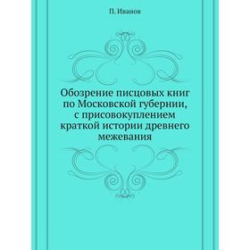 

Обозрение писцовых книг по Московской губернии, с присовокуплением краткой истории древнего межевания. П. Иванов