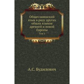 

Общеславянский язык в ряду других общих языков древней и новой Европы. Том 1. А. С. Будилович