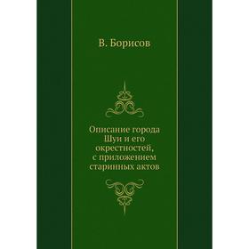 

Описание города Шуи и его окрестностей, с. Приложением старинных актов. В. Борисов