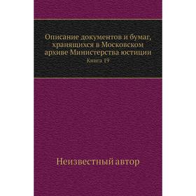 

Описание документов и бумаг, хранящихся в Московском архиве Министерства юстиции. Книга 19
