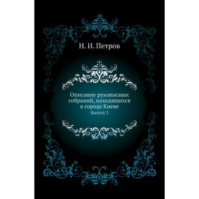 

Описание рукописных собраний, находящихся в городе Киеве. Выпуск 3. Н. И. Петров