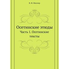 

Осетинские этюды Часть 1. Осетинские тексты. В. Ф. Миллер