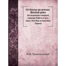 

От Кяхты на истоки Желтой реки. Исследование северной окраины Тибета и путь через Лоб-Нор по бассейну Тарима. Н. М. Пржевальский