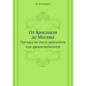 

От Ярославля до Москвы. Поездка на съезд археологов или древлелюбителей. В. Лествицын