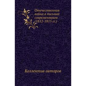 

Отечественная война в письмах современников (1812- 1815 годов ) Коллектив авторов