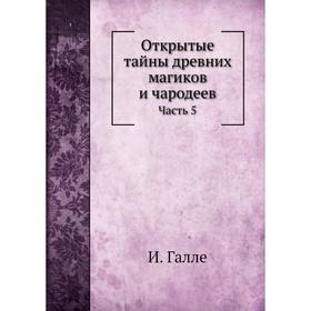 

Открытые тайны древних магиков и чародеев Часть 5. И. Галле