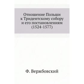 

Отношение Польши к Тридентскому собору и его постановлениям (1524- 1577) Ф. Вержбовский