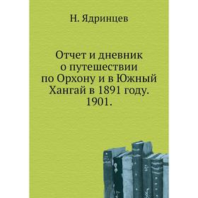 

Отчет и дневник о путешествии по Орхону и в Южный Хангай в 1891 году. 1901. Н. Ядринцев