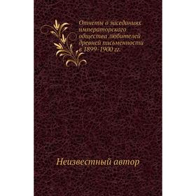 

Отчеты о заседаниях императорского общества любителей древней письменности в 1899- 1900 годов