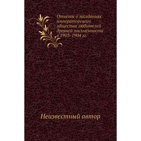 

Отчеты о заседаниях императорского общества любителей древней письменности в 1903- 1904 годов