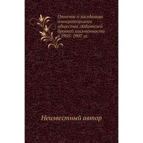 

Отчеты о заседаниях императорского общества любителей древней письменности в 1905- 1907 годов