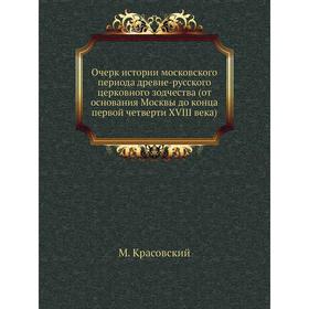 

Очерк истории московского периода древне-русского церковного зодчества (от основания Москвы до конца первой четверти XVIII века) М. Красовский