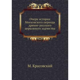 

Очерк истории Московского периода древне-русского церковного зодчества. М. Красовский