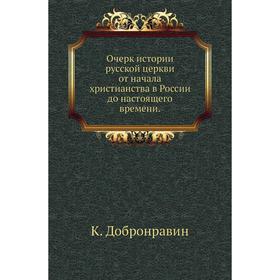 

Очерк истории русской церкви от начала христианства в России до настоящего времени. К. Добронравин